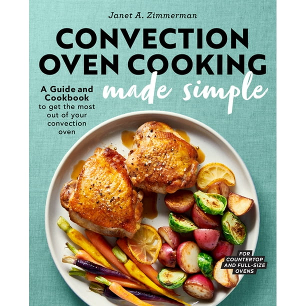 Convection Oven Cooking Made Simple A Guide and Cookbook to Get the Most Out of Your