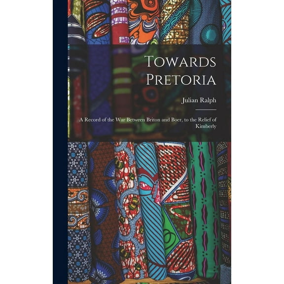 Towards Pretoria: A Record of the War Between Briton and Boer, to the Relief of Kimberly (Hardcover)