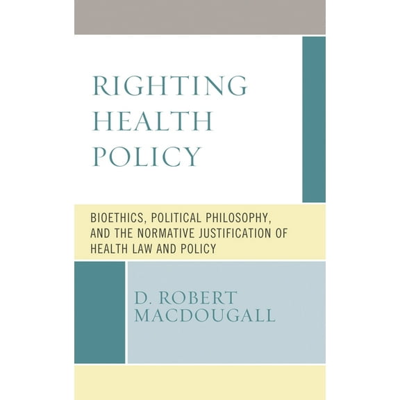 Revolutionary Bioethics Righting Health Policy: Bioethics, Political Philosophy, and the Normative Justification of Health Law and Policy, Book 5, (Hardcover)