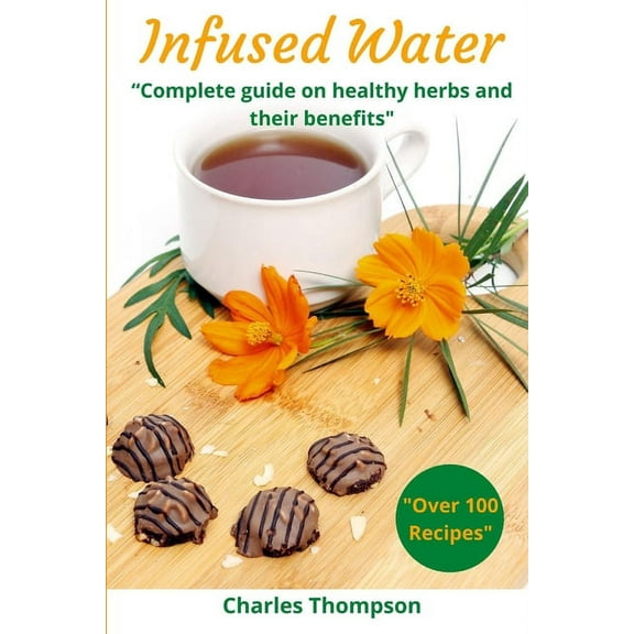 Infused Water: Complete guide on healthy herbs and their benefits. Recipes of infusions and herbal teas to detox, stress, (Paperback)