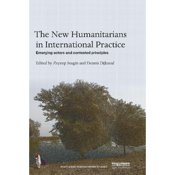 Routledge Humanitarian Studies The New Humanitarians in International Practice: Emerging actors and contested principles, (Hardcover)