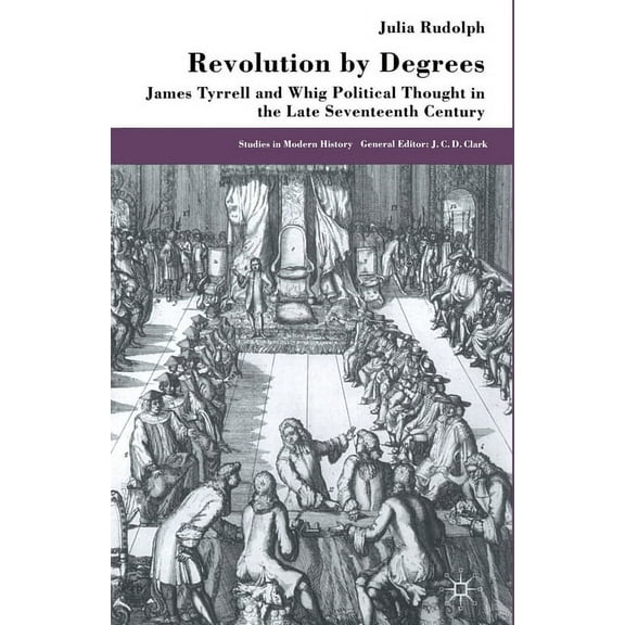 Studies in Modern History Revolution by Degrees: James Tyrrell and Whig Political Thought in the Late Seventeenth Century, (Paperback)