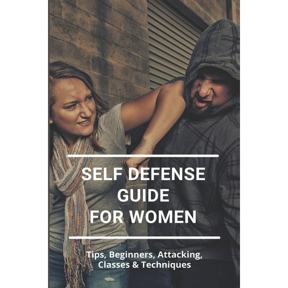 Self Defense Guide For Women : Tips, Beginners, Attacking, Classes & Techniques: Self Defense Classes (Paperback)