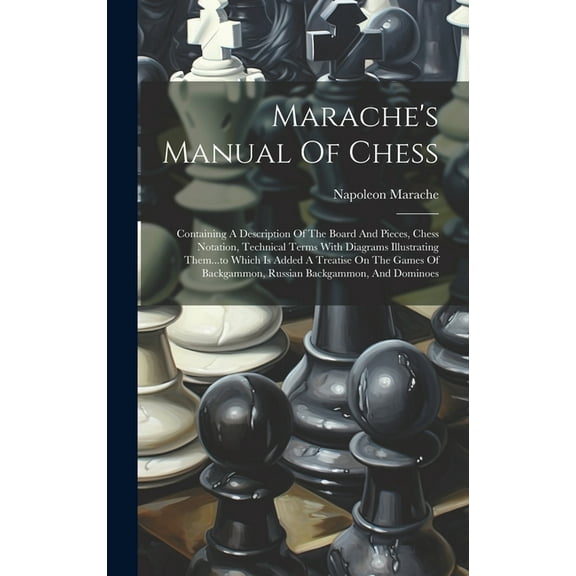 Marache's Manual Of Chess: Containing A Description Of The Board And Pieces, Chess Notation, Technical Terms With Diagrams Illustrating Them...to Which Is Added A Treatise On The Games Of Backgammon,