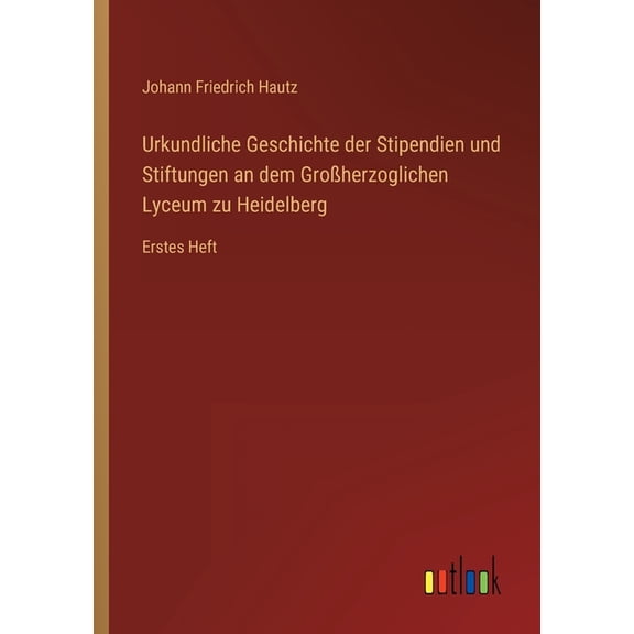 Urkundliche Geschichte Der Stipendien Und Stiftungen An Dem Großherzoglichen Lyceum Zu Heidelberg: Erstes Heft (German Edition) - 9783368012588