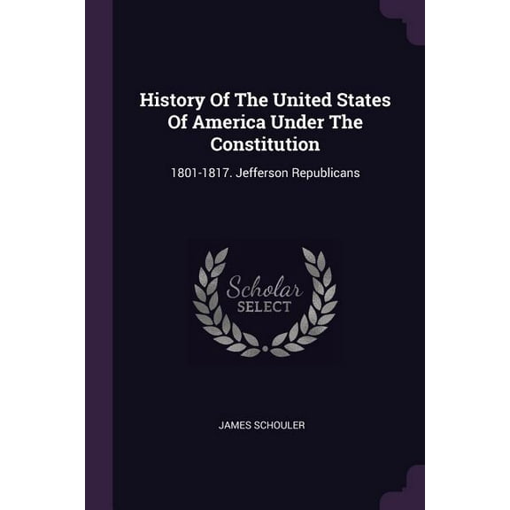History Of The United States Of America Under The Constitution: 1801-1817. Jefferson Republicans (Paperback)