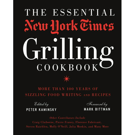 The Essential New York Times Grilling Cookbook : More Than 100 Years of Sizzling Food Writing and