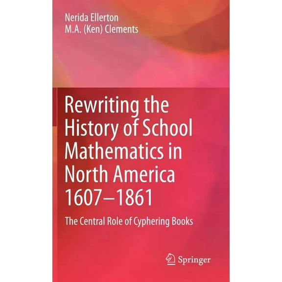Rewriting the History of School Mathematics in North America 1607-1861: The Central Role of Cyphering Books, (Hardcover)