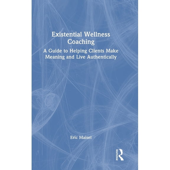 Existential Wellness Coaching: A Guide to Helping Clients Make Meaning and Live Authentically, (Hardcover)