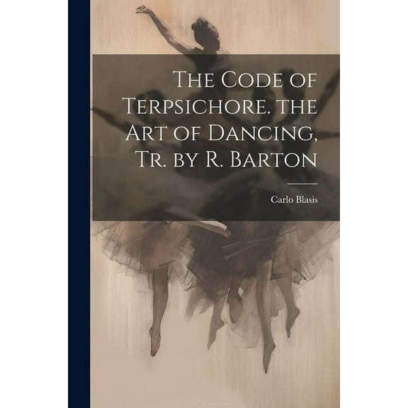 The Code of Terpsichore. the Art of Dancing, Tr. by R. Barton (Paperback)