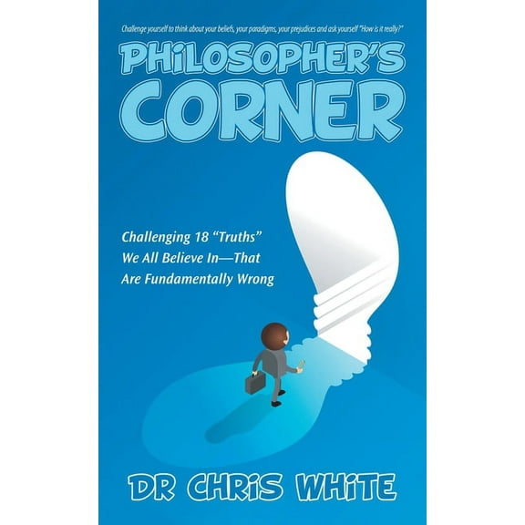 Philosopher's Corner: Challenging 18 "Truths" We All Believe In-That Are Fundamentally Wrong, (Paperback)