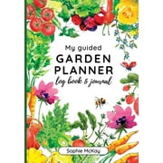 My Guided Garden Planner Log Book and Journal: The Gardener's Year-Round Companion for Planning, Tracking, and Celebrating Garden Life -- Sophie McKay