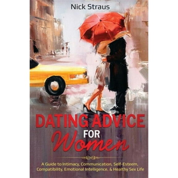 Dating Advice for Women: A Guide to Intimacy, Communication, Self-Esteem, Compatibility, Emotional Intelligence, & Healthy Sex Life (Paperback)
