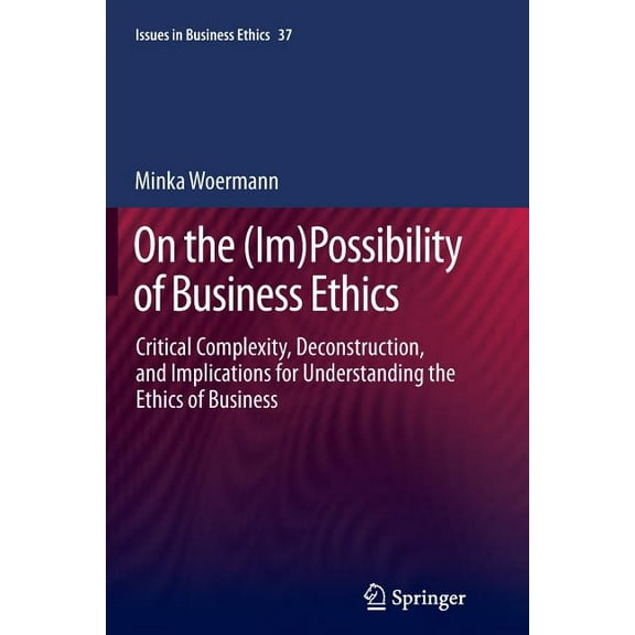 Issues in Business Ethics On the (Im)Possibility of Business Ethics: Critical Complexity, Deconstruction, and Implications for Understanding the E, Book 37, (Paperback)