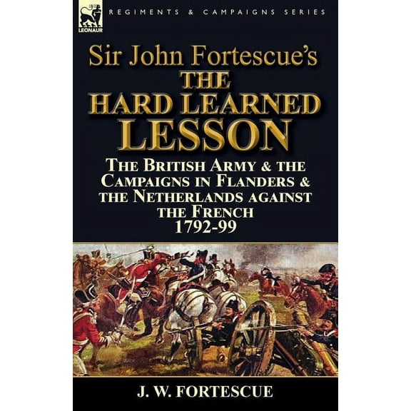 Sir John Fortescue's The Hard Learned Lesson: the British Army & the Campaigns in Flanders & the Netherlands against the French 1792-99 (Paperback)