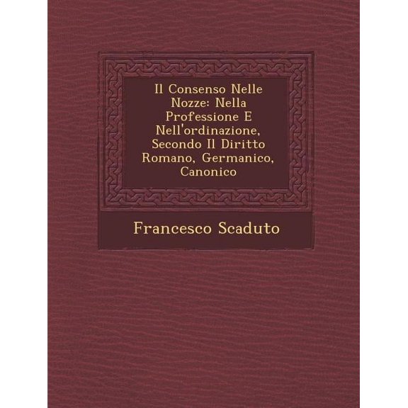 Il Consenso Nelle Nozze: Nella Professione E Nell'ordinazione, Secondo Il Diritto Romano, Germanico, Canonico (Paperback)