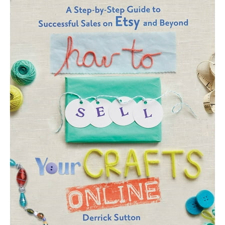 How to Sell Your Crafts Online : A Step-by-Step Guide to Successful Sales on Etsy and (The Best Etsy Shops)
