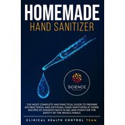 Homemade Hand Sanitizer: The Most Complete and Practical Guide to Prepare Antibacterial and Antiviral Disinfectants at Home. Gel and Foam Disinfectant Recipes For the Complete Protection of the Family