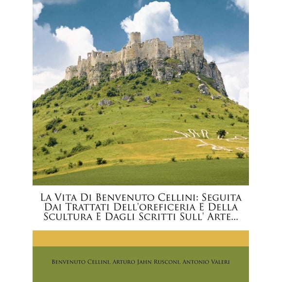 La Vita Di Benvenuto Cellini: Seguita Dai Trattati Dell'oreficeria E Della Scultura E Dagli Scritti Sull' Arte... (Italian Edition)