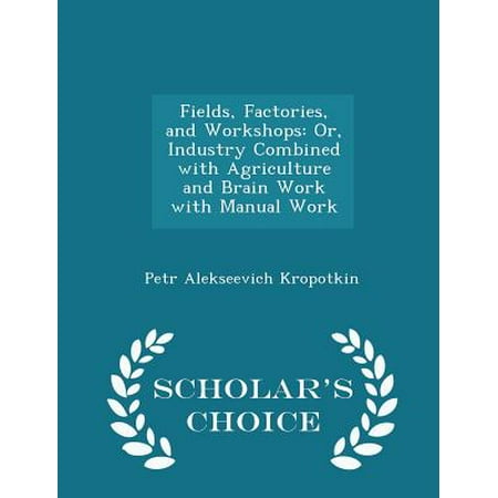 Fields, Factories, and Workshops: Or, Industry Combined with Agriculture and Brain Work with Manual Work - Scholar's Choice Edition