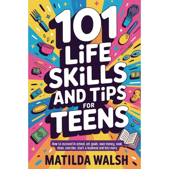 101 Life Skills and Tips for Teens - How to succeed in school, boost your self-confidence, set goals, save money, cook, , (Paperback)