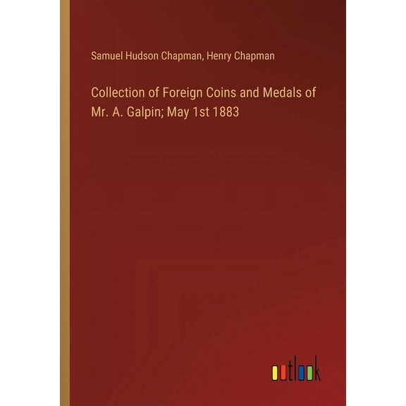 Collection of Foreign Coins and Medals of Mr. A. Galpin; May 1st 1883 (Paperback)
