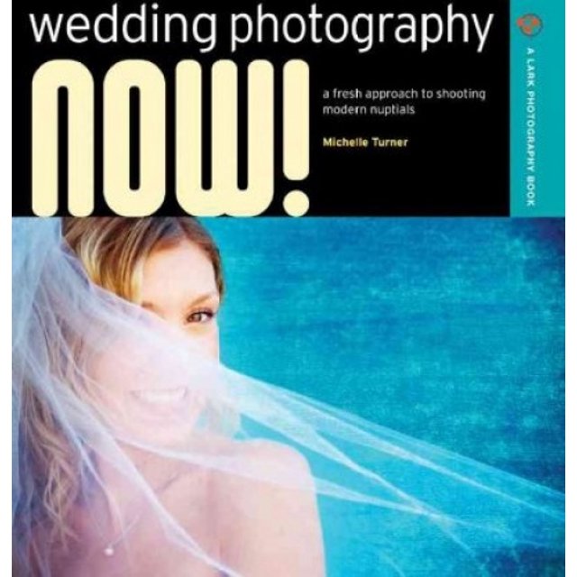 Wedding Photography Now!: A Fresh Approach to Shooting Modern Nuptials