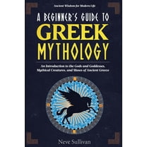 Ancient Wisdom for Modern Life A Beginner's Guide to Greek Mythology: An Introduction to the Gods and Goddesses, Mythical Creatures, and Muses of , Book 1, (Paperback)