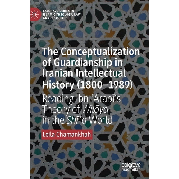 Palgrave Islamic Theology, Law, and Hist The Conceptualization of Guardianship in Iranian Intellectual History (1800-1989): Reading Ibn ʿarabī's Theory, (Hardcover)