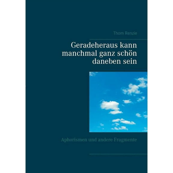Geradeheraus kann manchmal ganz schön daneben sein: Aphorismen und andere Fragmente, (Paperback)