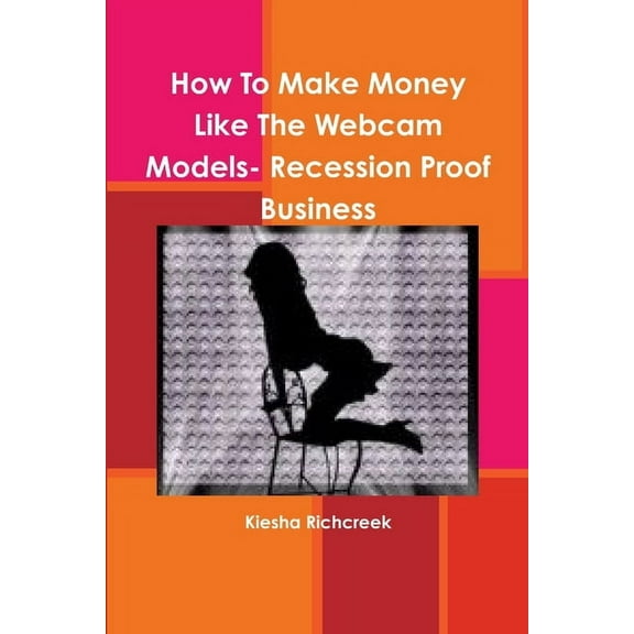 How To Make Money Like The Webcam Models- Recession Proof Business, (Paperback)