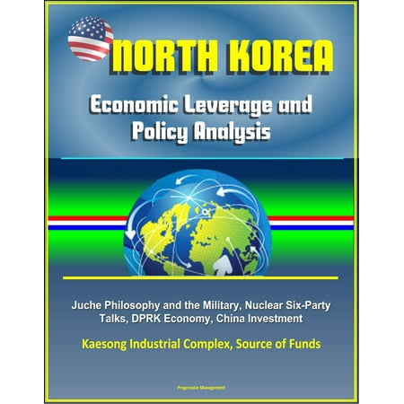 North Korea: Economic Leverage and Policy Analysis - Juche Philosophy and the Military, Nuclear Six-Party Talks, DPRK Economy, China Investment, Kaesong Industrial Complex, Source of Funds -