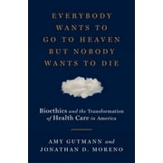 Everybody Wants to Go to Heaven But Nobody Wants to Die: Bioethics and the Transformation of Health Care in America [Hardcover - Used]