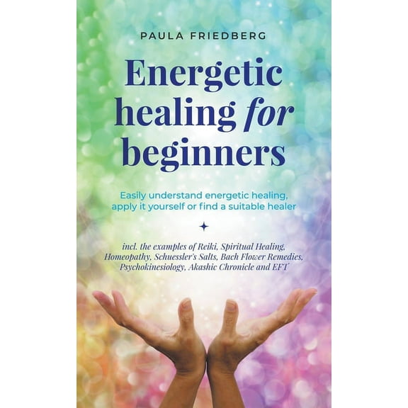 Energetic Healing for Beginners: Easily Understand Energetic Healing, Apply it Yourself or Find a Suitable Healer, (Paperback)