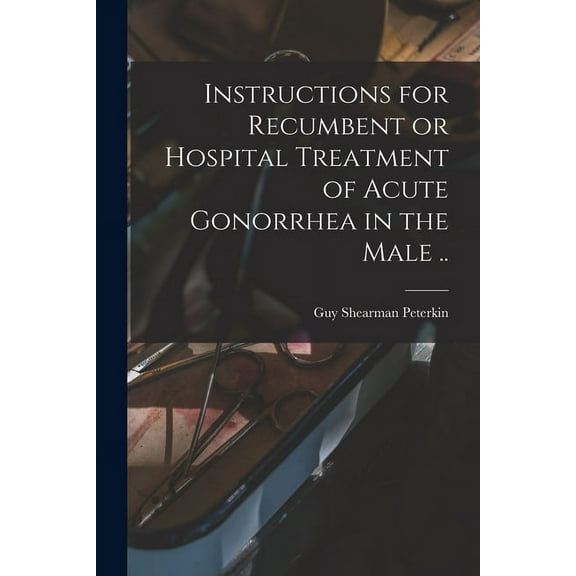 Instructions for Recumbent or Hospital Treatment of Acute Gonorrhea in the Male .. (Paperback)