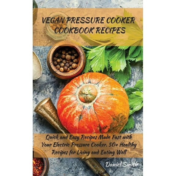 Vegan Pressure Cooker Cookbook Recipes: Quick and Easy Recipes Made Fast with Your Electric Pressure Cooker. 50  Healthy, (Hardcover)