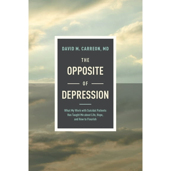 The Opposite of Depression: What My Work with Suicidal Patients Has Taught Me about Life, Hope, and How to Flourish, (Hardcover)