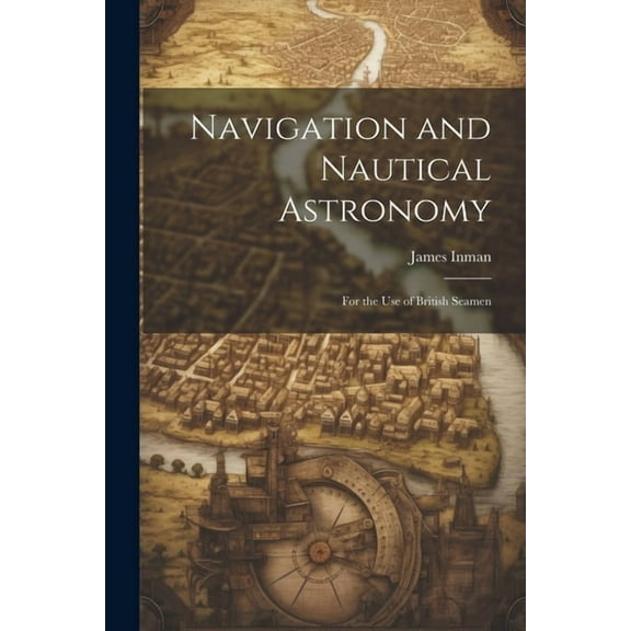 Navigation and Nautical Astronomy: For the Use of British Seamen, (Paperback)