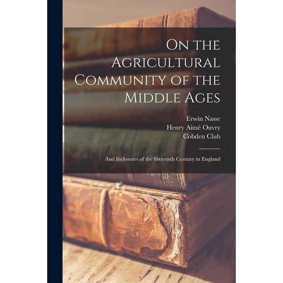 On the Agricultural Community of the Middle Ages : and Inclosures of the Sixteenth Century in England (Paperback)