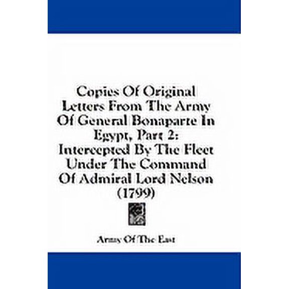Copies Of Original Letters From The Army Of General Bonaparte In Egypt, Part 2 : Intercepted By The Fleet Under The Command Of Admiral Lord Nelson (1799) (Paperback)