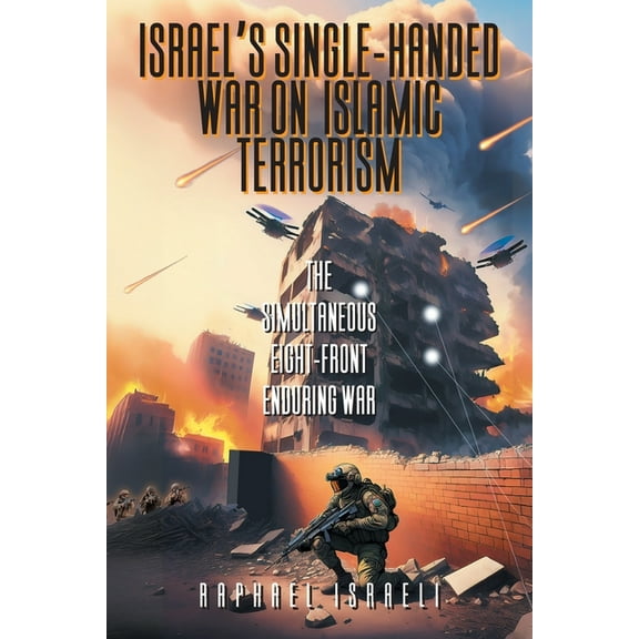 Israel's Single-Handed War on Islamic Terrorism: The Simultaneous Eight-Front Enduring War, (Paperback)