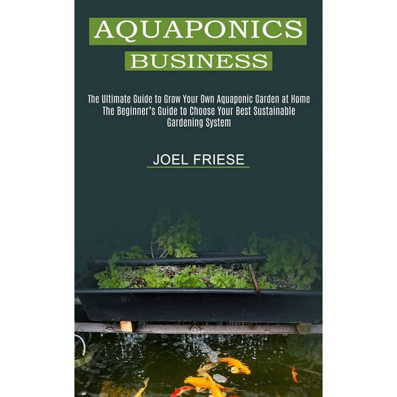 Aquaponics Business: The Ultimate Guide to Grow Your Own Aquaponic Garden at Home (The Beginner's Guide to Choose Your B, (Paperback)