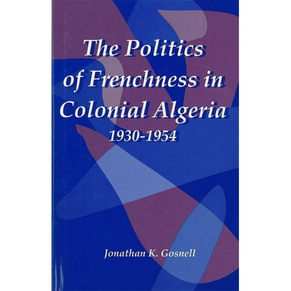 The Politics of Frenchness in Colonial Algeria, 1930-1954, (Hardcover)