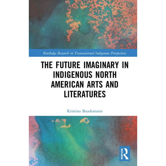 Routledge Research in Transnational Indi The Future Imaginary in Indigenous North American Arts and Literatures, (Hardcover)