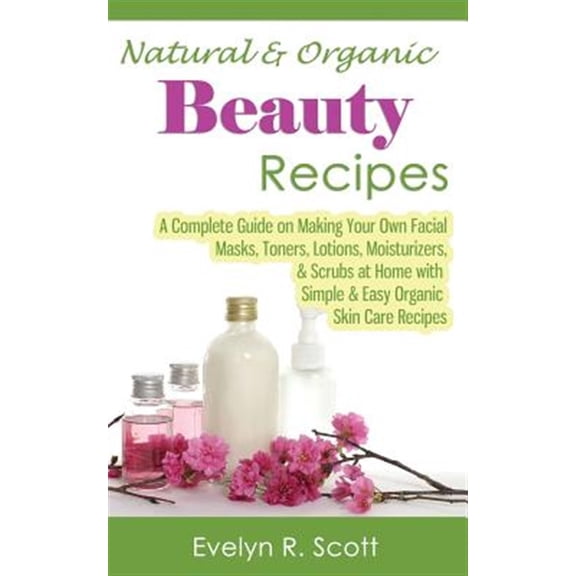 Pre-Owned Natural & Organic Beauty Recipes - A Complete Guide on Making Your Own Facial Masks, Toners, Lotions, Moisturizers, & Scrubs at Home with Simple & Easy Organic Skin Care Recipes Paperback