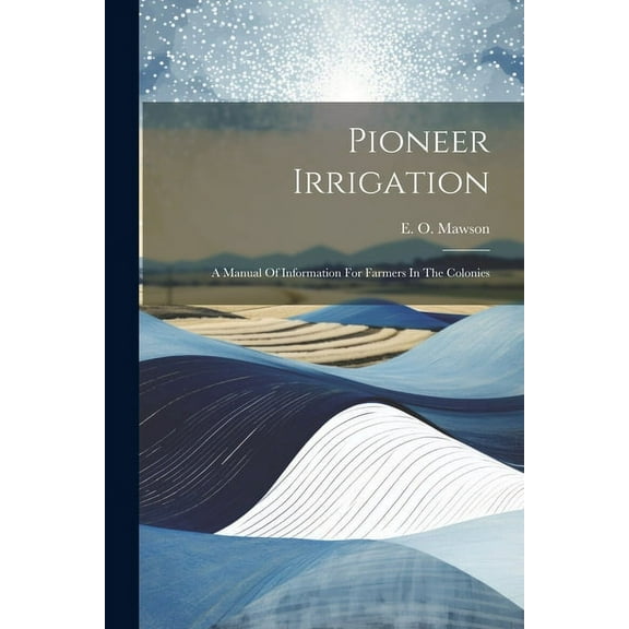 Pioneer Irrigation: A Manual Of Information For Farmers In The Colonies (Paperback)