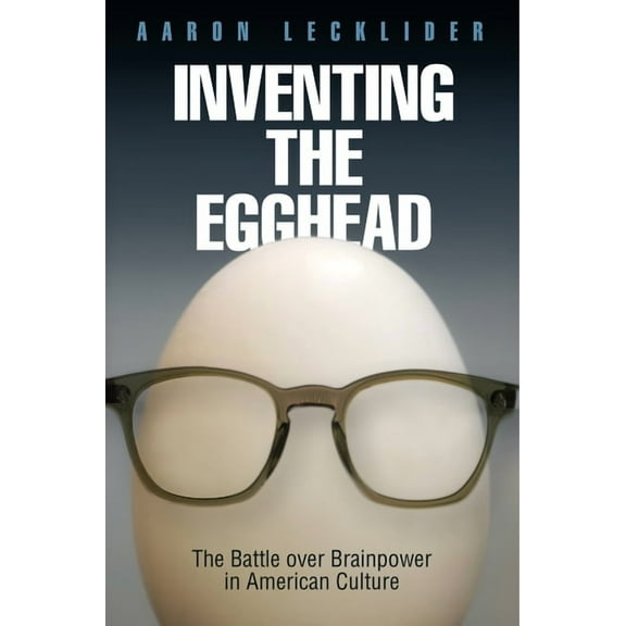 Inventing the Egghead: The Battle Over Brainpower in American Culture, (Hardcover)