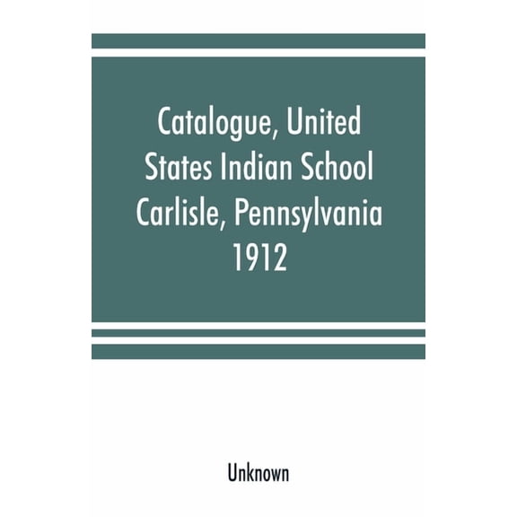 Catalogue, United States Indian School, Carlisle, Pennsylvania, 1912, (Paperback)