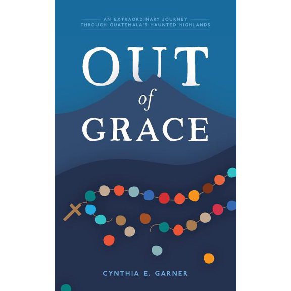 Out of Grace: An extraordinary journey through Guatemala's Haunted Highlands (Paperback) by Cynthia E Garner