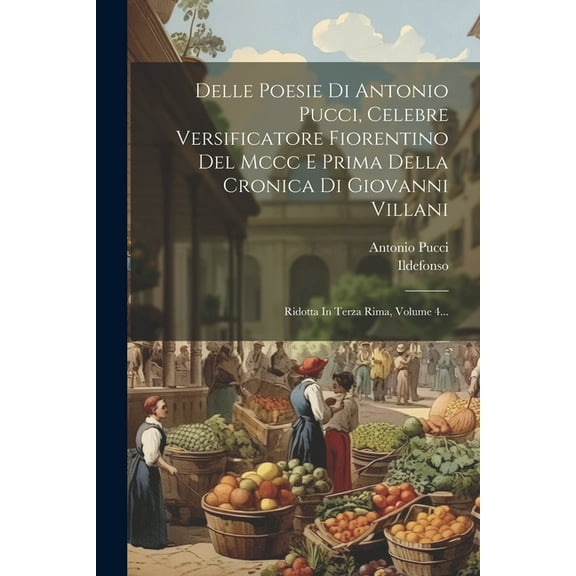 Delle Poesie Di Antonio Pucci, Celebre Versificatore Fiorentino Del Mccc E Prima Della Cronica Di Giovanni Villani: Ridotta In Terza Rima, Volume 4... (Paperback)